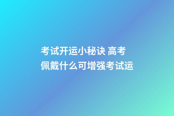 考试开运小秘诀 高考佩戴什么可增强考试运